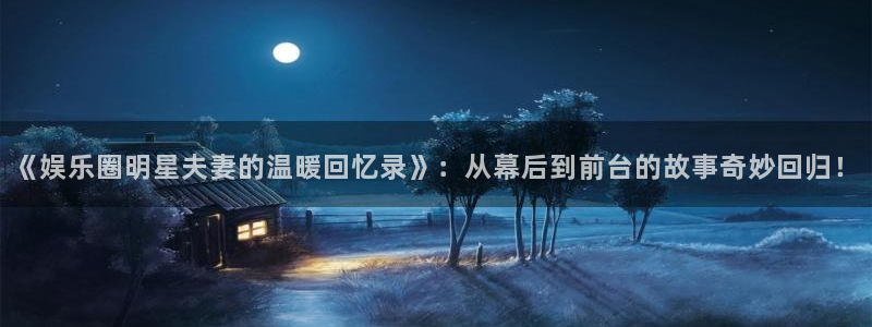 天狮娱乐：《娱乐圈明星夫妻的温暖回忆录》：从幕后到前台的故事奇妙回归！