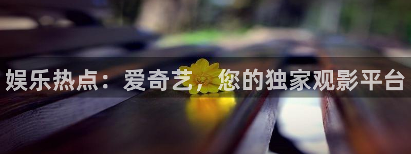 天狮娱乐：娱乐热点：爱奇艺，您的独家观影平台