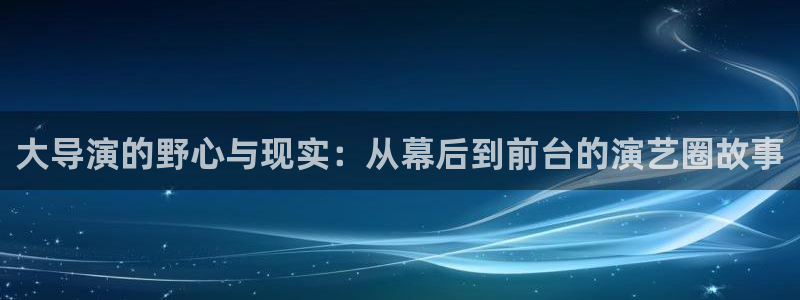 天狮娱乐：大导演的野心与现实：从幕后到前台的演艺圈故事