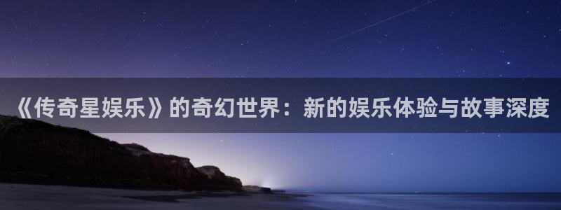天狮娱乐：《传奇星娱乐》的奇幻世界：新的娱乐体验与故事深度