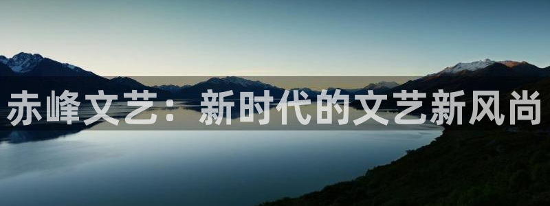 天狮娱乐：赤峰文艺：新时代的文艺新风尚
