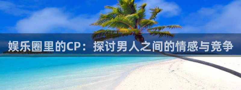天狮娱乐：娱乐圈里的CP：探讨男人之间的情感与竞争