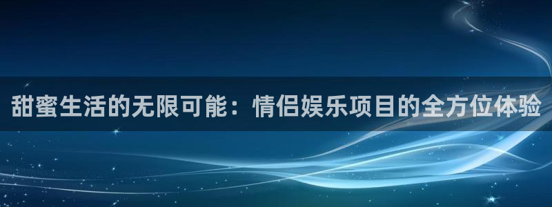 天狮娱乐：甜蜜生活的无限可能：情侣娱乐项目的全方位体验