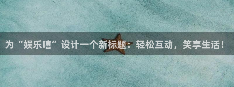 天狮娱乐：为“娱乐嘻”设计一个新标题：轻松互动，笑享生活！